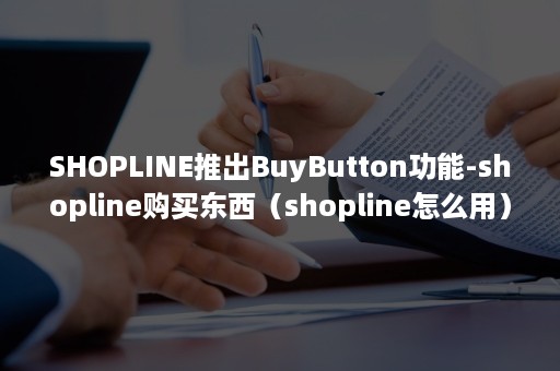 SHOPLINE推出BuyButton功能-shopline购买东西（shopline怎么用）