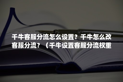 千牛客服分流怎么设置？千牛怎么改客服分流？（千牛设置客服分流权重）