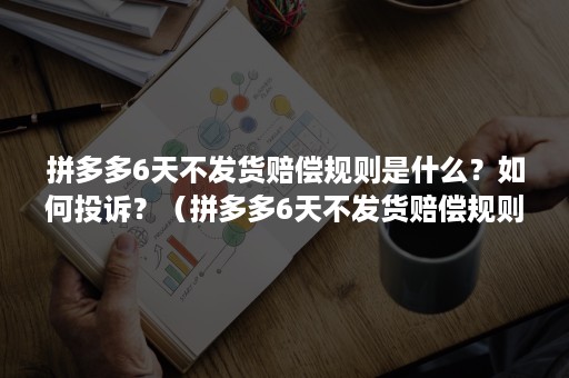 拼多多6天不发货赔偿规则是什么？如何投诉？（拼多多6天不发货赔偿规则是什么?如何投诉他）