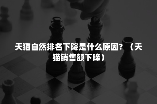 天猫自然排名下降是什么原因？（天猫销售额下降）