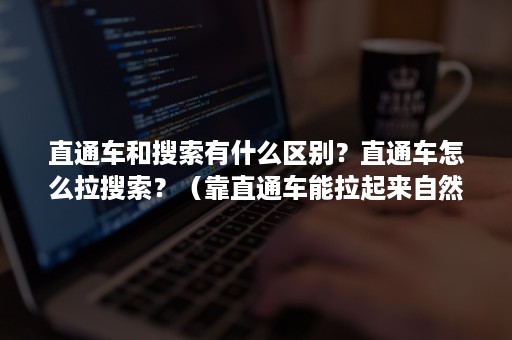 直通车和搜索有什么区别？直通车怎么拉搜索？（靠直通车能拉起来自然搜索吗）