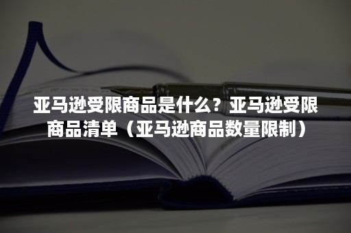 亚马逊受限商品是什么？亚马逊受限商品清单（亚马逊商品数量限制）