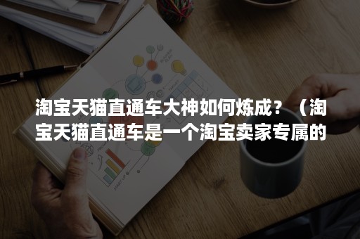 淘宝天猫直通车大神如何炼成？（淘宝天猫直通车是一个淘宝卖家专属的什么工具）