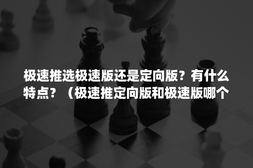 极速推选极速版还是定向版？有什么特点？（极速推定向版和极速版哪个好）