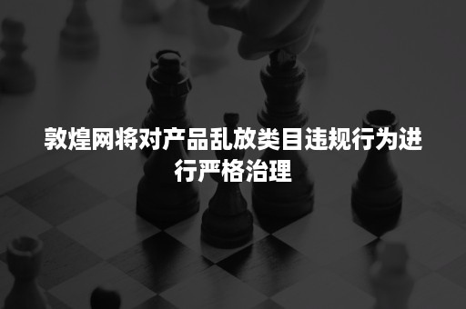 敦煌网将对产品乱放类目违规行为进行严格治理