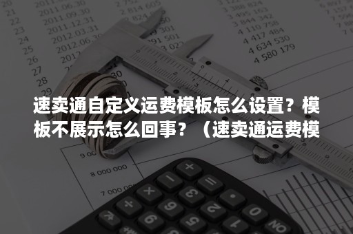 速卖通自定义运费模板怎么设置？模板不展示怎么回事？（速卖通运费模板怎么设置?三种方式详细解答!）