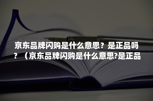 京东品牌闪购是什么意思？是正品吗？（京东品牌闪购是什么意思?是正品吗还是盗版）