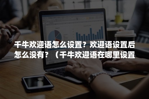 千牛欢迎语怎么设置？欢迎语设置后怎么没有？（千牛欢迎语在哪里设置）