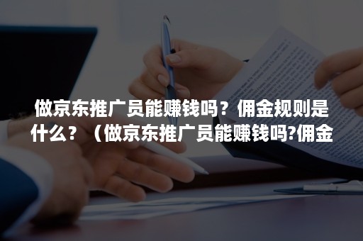 做京东推广员能赚钱吗？佣金规则是什么？（做京东推广员能赚钱吗?佣金规则是什么意思）