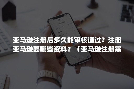 亚马逊注册后多久能审核通过？注册亚马逊要哪些资料？（亚马逊注册需要多久）