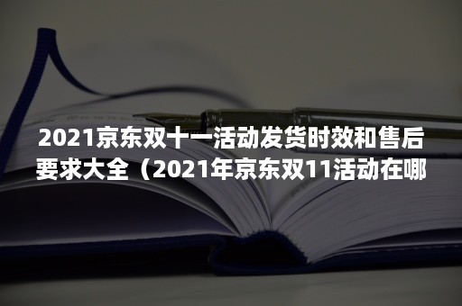 2021京东双十一活动发货时效和售后要求大全（2021年京东双11活动在哪天买）