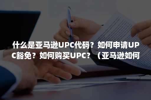 什么是亚马逊UPC代码？如何申请UPC豁免？如何购买UPC？（亚马逊如何豁免UPC）