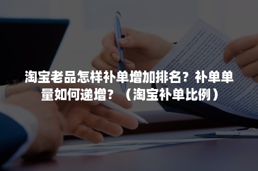 淘宝老品怎样补单增加排名？补单单量如何递增？（淘宝补单比例）