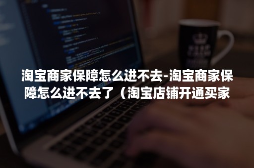 淘宝商家保障怎么进不去-淘宝商家保障怎么进不去了（淘宝店铺开通买家保障）