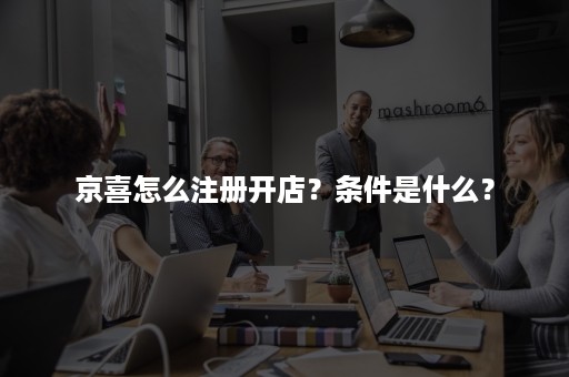 京喜怎么注册开店？条件是什么？