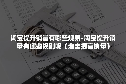 淘宝提升销量有哪些规则-淘宝提升销量有哪些规则呢（淘宝提高销量）