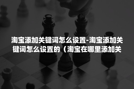 淘宝添加关键词怎么设置-淘宝添加关键词怎么设置的（淘宝在哪里添加关键词）