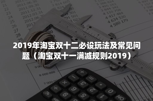 2019年淘宝双十二必设玩法及常见问题（淘宝双十一满减规则2019）