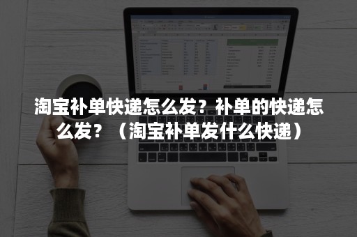 淘宝补单快递怎么发？补单的快递怎么发？（淘宝补单发什么快递）