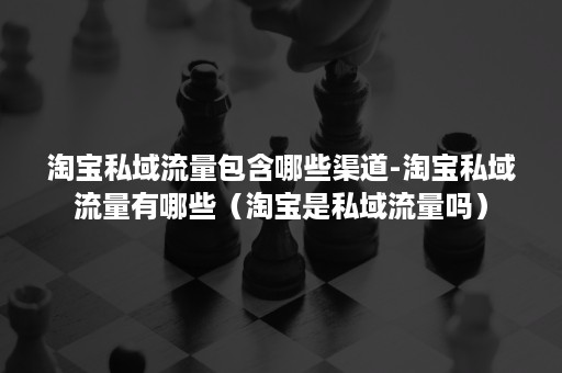淘宝私域流量包含哪些渠道-淘宝私域流量有哪些(淘宝是私域流量吗) 淘宝私域流量包含哪些渠道-淘宝私域流量有哪些(淘宝是私域流量吗)