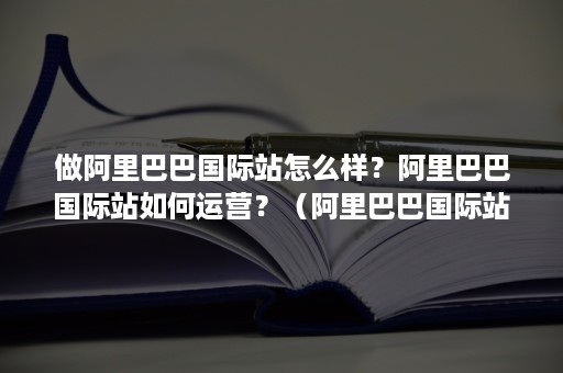 做阿里巴巴国际站怎么样？阿里巴巴国际站如何运营？（阿里巴巴国际站怎么样?好做吗?）