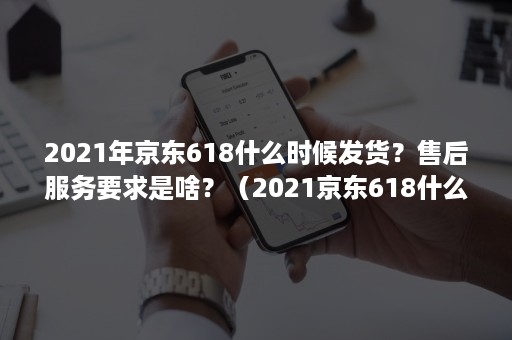 2021年京东618什么时候发货?售后服务要求是啥?(2021京东618什么时候结束) 2021年京东618什么时候发货?售后服务要求是啥?(2021京东618什么时候结束)
