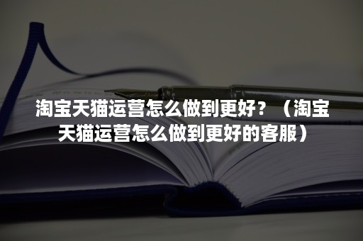 淘宝天猫运营怎么做到更好？（淘宝天猫运营怎么做到更好的客服）