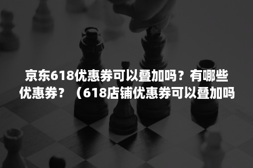 京东618优惠券可以叠加吗?有哪些优惠券?(618店铺优惠券可以叠加吗) 京东618优惠券可以叠加吗?有哪些优惠券?(618店铺优惠券可以叠加吗)