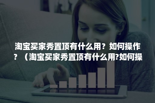 淘宝买家秀置顶有什么用？如何操作？（淘宝买家秀置顶有什么用?如何操作的）