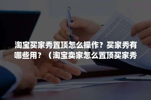 淘宝买家秀置顶怎么操作？买家秀有哪些用？（淘宝卖家怎么置顶买家秀）