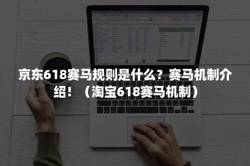 京东618赛马规则是什么？赛马机制介绍！（淘宝618赛马机制）