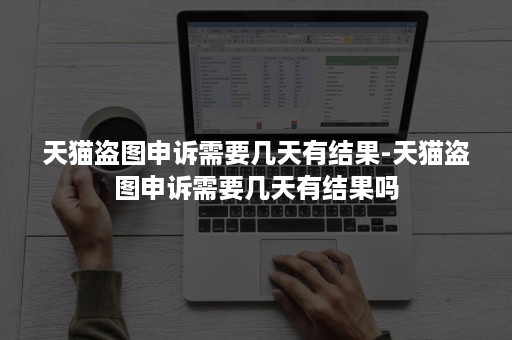 天猫盗图申诉需要几天有结果-天猫盗图申诉需要几天有结果吗