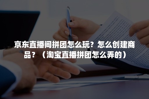 京东直播间拼团怎么玩？怎么创建商品？（淘宝直播拼团怎么弄的）