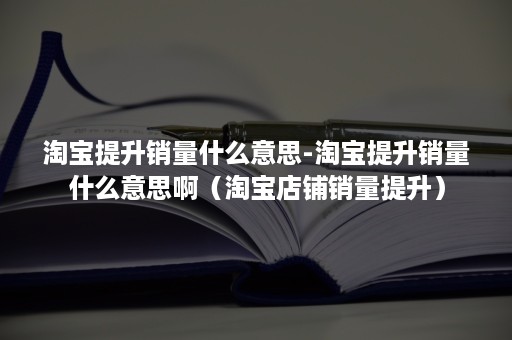 淘宝提升销量什么意思-淘宝提升销量什么意思啊（淘宝店铺销量提升）