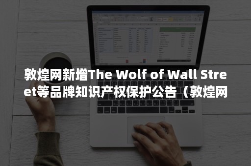 敦煌网新增The Wolf of Wall Street等品牌知识产权保护公告（敦煌网百度百科）