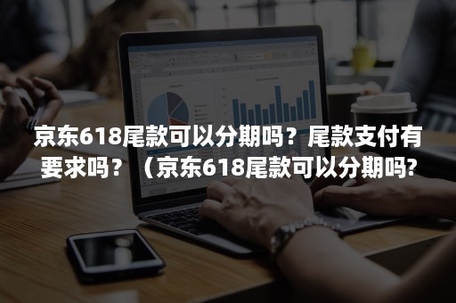 京东618尾款可以分期吗？尾款支付有要求吗？（京东618尾款可以分期吗?尾款支付有要求吗官网）