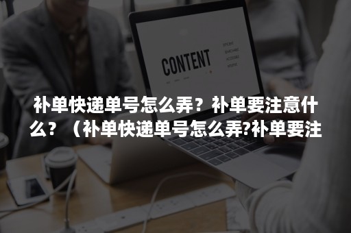 补单快递单号怎么弄？补单要注意什么？（补单快递单号怎么弄?补单要注意什么事项）