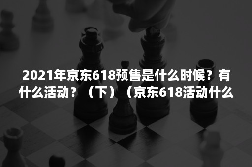 2021年京东618预售是什么时候？有什么活动？（下）（京东618活动什么时候开始和结束2021）