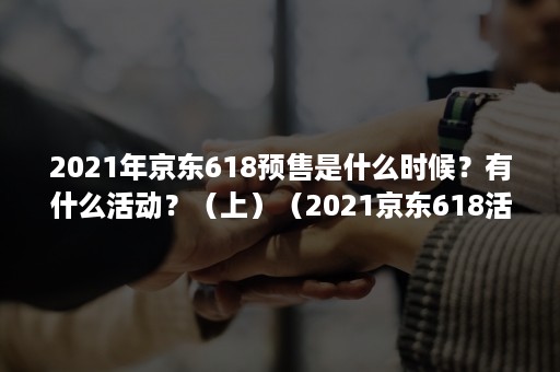 2021年京东618预售是什么时候？有什么活动？（上）（2021京东618活动什么时候结束）