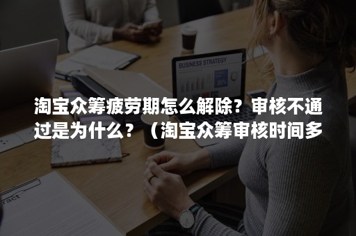 淘宝众筹疲劳期怎么解除？审核不通过是为什么？（淘宝众筹审核时间多久）