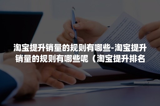 淘宝提升销量的规则有哪些-淘宝提升销量的规则有哪些呢（淘宝提升排名和销量的最简单方法）