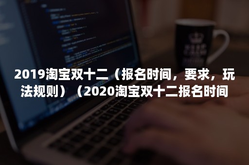 2019淘宝双十二（报名时间，要求，玩法规则）（2020淘宝双十二报名时间）