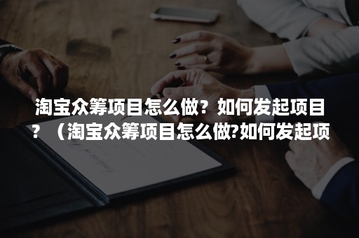 淘宝众筹项目怎么做？如何发起项目？（淘宝众筹项目怎么做?如何发起项目群）