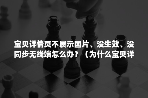 宝贝详情页不展示图片、没生效、没同步无线端怎么办？（为什么宝贝详情页下面的图片不显示）