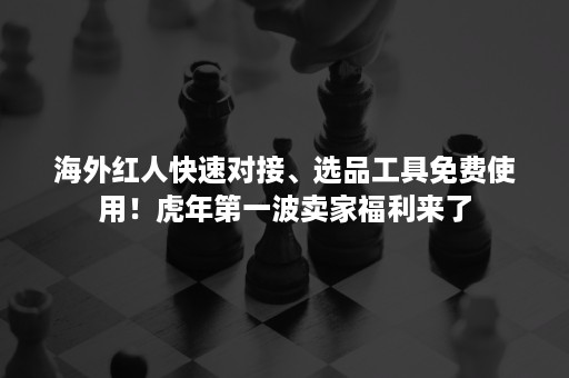 海外红人快速对接、选品工具免费使用！虎年第一波卖家福利来了