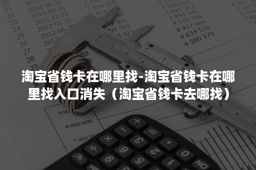 淘宝省钱卡在哪里找-淘宝省钱卡在哪里找入口消失（淘宝省钱卡去哪找）