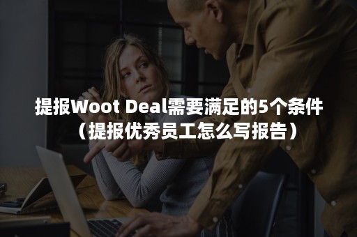 提报Woot Deal需要满足的5个条件（提报优秀员工怎么写报告）