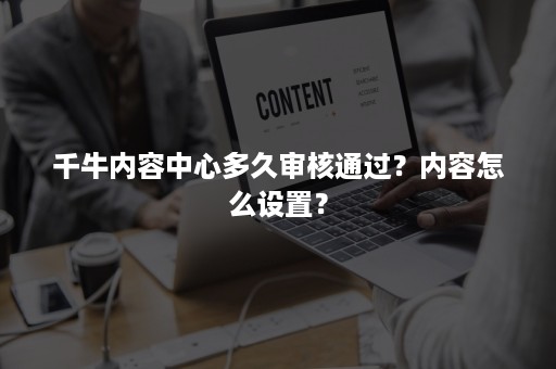 千牛内容中心多久审核通过？内容怎么设置？