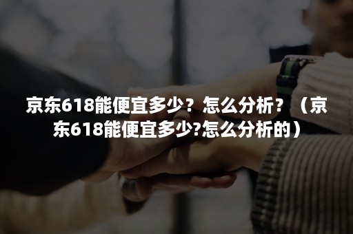 京东618能便宜多少?怎么分析?(京东618能便宜多少?怎么分析的) 京东618能便宜多少?怎么分析?(京东618能便宜多少?怎么分析的)