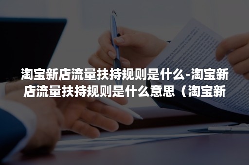 淘宝新店流量扶持规则是什么-淘宝新店流量扶持规则是什么意思(淘宝新店流量扶持规则) 淘宝新店流量扶持规则是什么-淘宝新店流量扶持规则是什么意思(淘宝新店流量扶持规则)